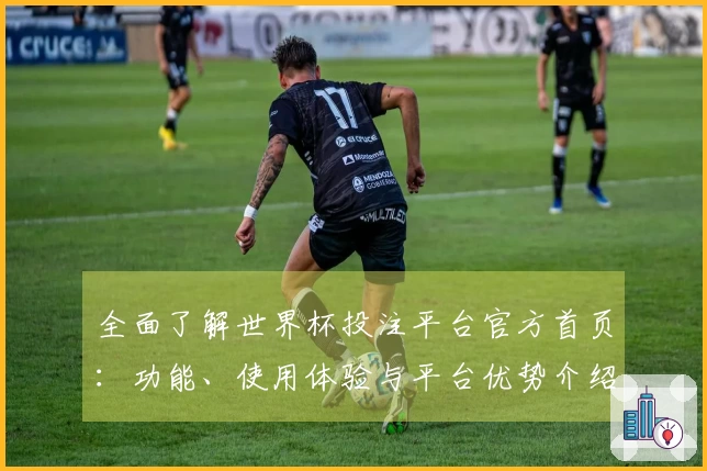 全面了解世界杯投注平台官方首页：功能、使用体验与平台优势介绍