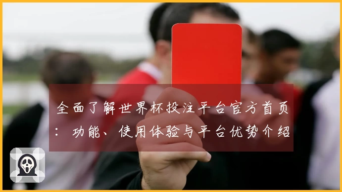全面了解世界杯投注平台官方首页：功能、使用体验与平台优势介绍
