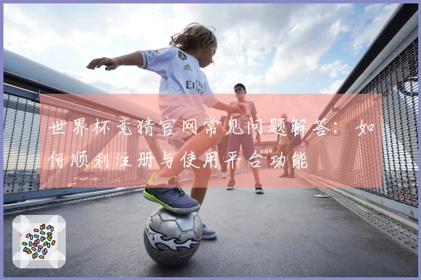 世界杯竞猜官网常见问题解答：如何顺利注册与使用平台功能