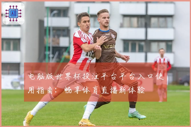 电脑版世界杯投注平台平台入口使用指南：畅享体育直播新体验