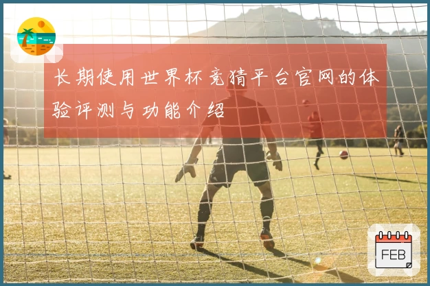 长期使用世界杯竞猜平台官网的体验评测与功能介绍