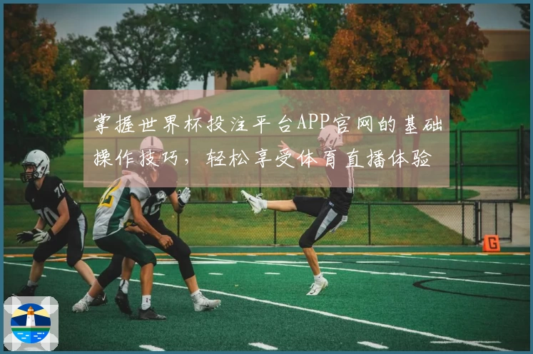 掌握世界杯投注平台APP官网的基础操作技巧，轻松享受体育直播体验