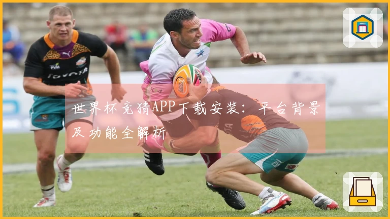 世界杯竞猜APP下载安装：平台背景及功能全解析