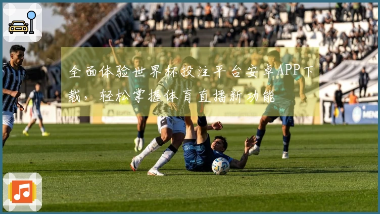 全面体验世界杯投注平台安卓APP下载，轻松掌握体育直播新功能